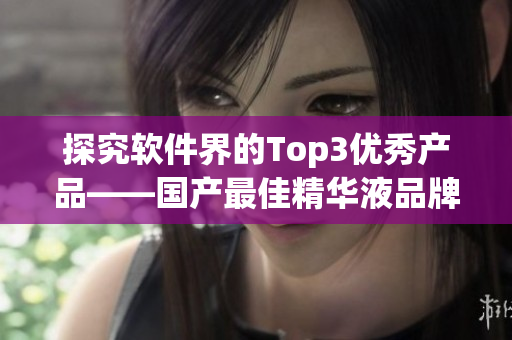 探究軟件界的Top3優(yōu)秀產(chǎn)品——國產(chǎn)最佳精華液品牌