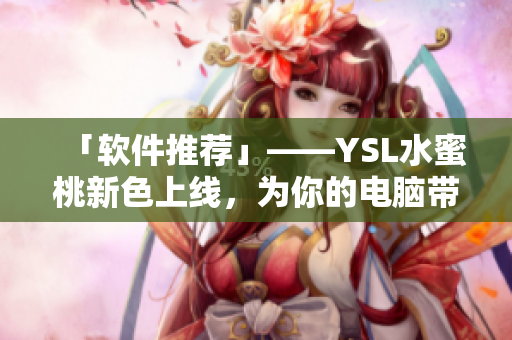 「軟件推薦」——YSL水蜜桃新色上線，為你的電腦帶來不一樣的美感體驗