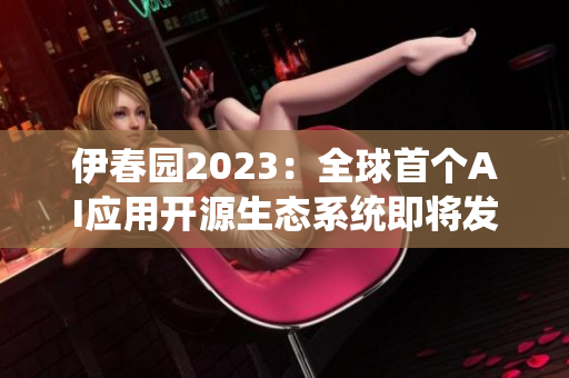 伊春園2023：全球首個(gè)AI應(yīng)用開源生態(tài)系統(tǒng)即將發(fā)布！