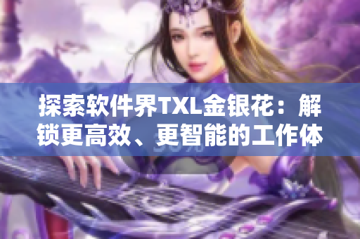 探索軟件界TXL金銀花：解鎖更高效、更智能的工作體驗(yàn)