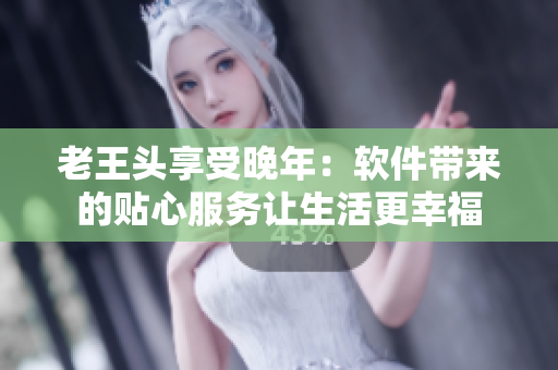 老王頭享受晚年：軟件帶來的貼心服務(wù)讓生活更幸福