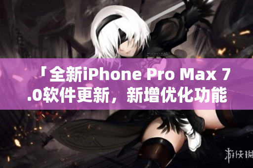 「全新iPhone Pro Max 7.0軟件更新，新增優(yōu)化功能」