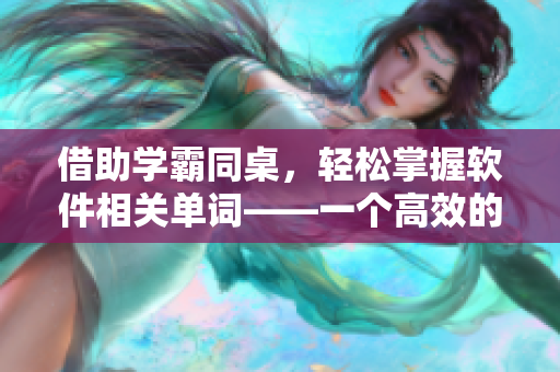 借助學(xué)霸同桌，輕松掌握軟件相關(guān)單詞——一個高效的學(xué)習(xí)方法