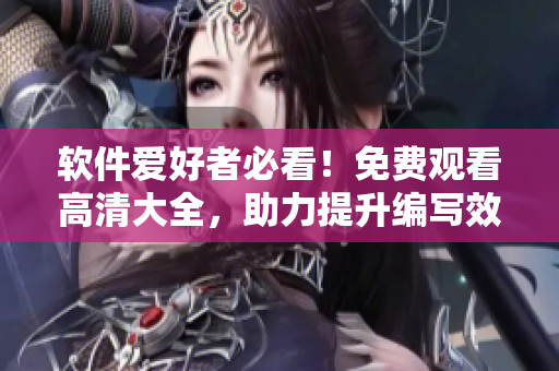 軟件愛好者必看！免費(fèi)觀看高清大全，助力提升編寫效率！