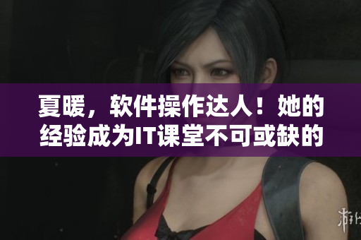 夏暖，軟件操作達(dá)人！她的經(jīng)驗(yàn)成為IT課堂不可或缺的教具
