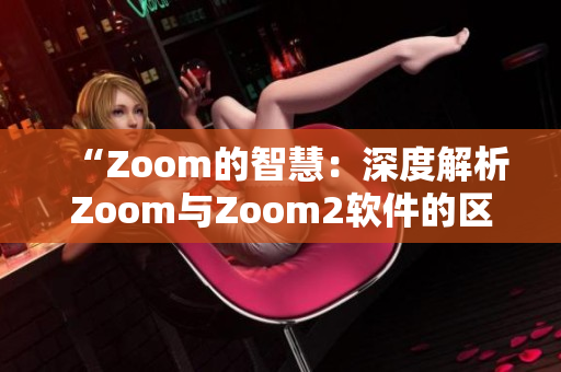 “Zoom的智慧：深度解析Zoom與Zoom2軟件的區(qū)別”