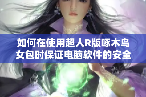 如何在使用超人R版啄木鳥女包時保證電腦軟件的安全？
