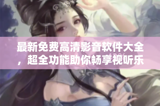 最新免費(fèi)高清影音軟件大全，超全功能助你暢享視聽樂趣