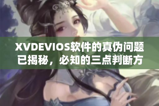 XVDEVIOS軟件的真?zhèn)螁栴}已揭秘，必知的三點判斷方法