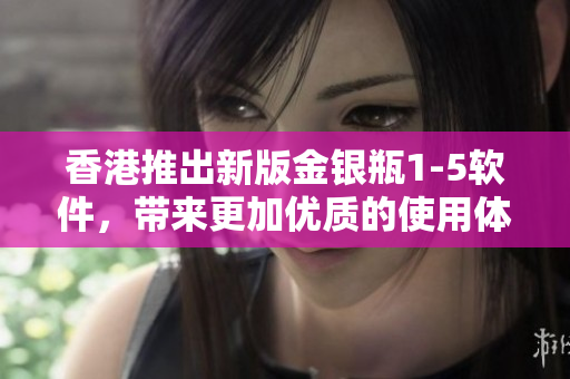 香港推出新版金銀瓶1-5軟件，帶來(lái)更加優(yōu)質(zhì)的使用體驗(yàn)！