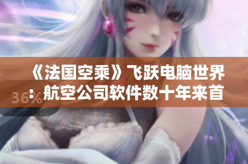 《法國空乘》飛躍電腦世界：航空公司軟件數(shù)十年來首次升級