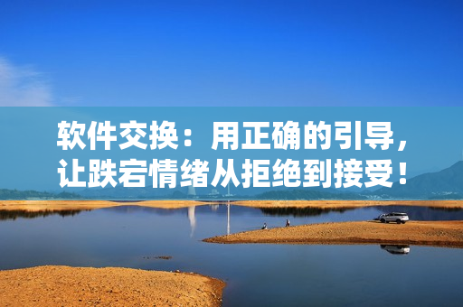軟件交換：用正確的引導(dǎo)，讓跌宕情緒從拒絕到接受！