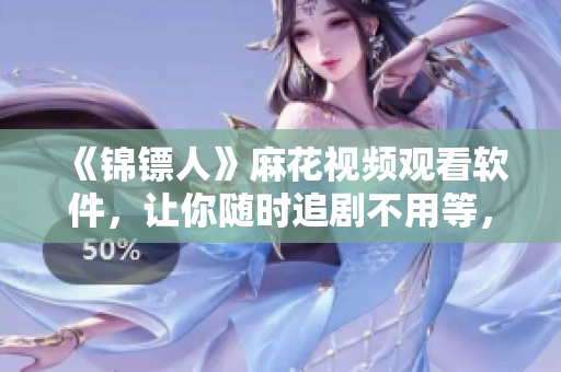 《錦鏢人》麻花視頻觀看軟件，讓你隨時(shí)追劇不用等，快來(lái)下載體驗(yàn)吧！