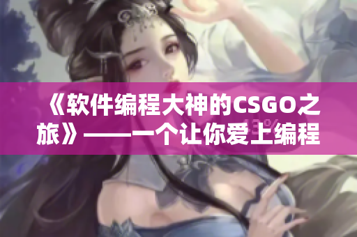 《軟件編程大神的CSGO之旅》——一個讓你愛上編程和電競的故事