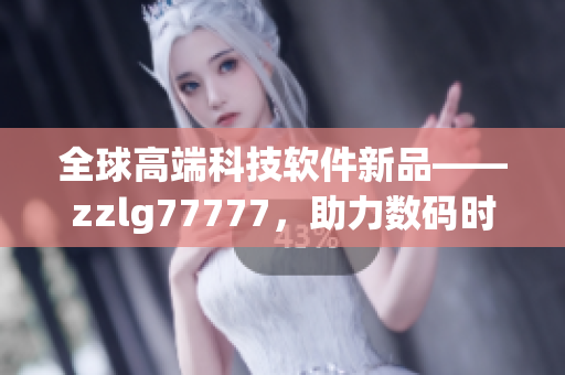 全球高端科技軟件新品——zzlg77777，助力數(shù)碼時代創(chuàng)新發(fā)展