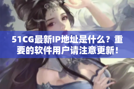 51CG最新IP地址是什么？重要的軟件用戶請(qǐng)注意更新！