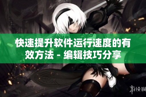 快速提升軟件運(yùn)行速度的有效方法 - 編輯技巧分享