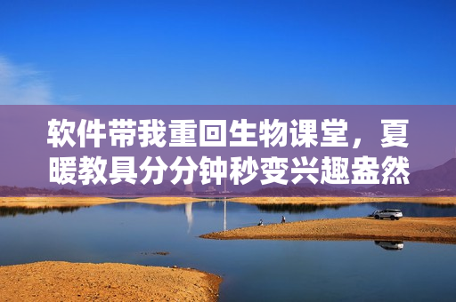 軟件帶我重回生物課堂，夏暖教具分分鐘秒變興趣盎然的生動(dòng)模擬體驗(yàn)