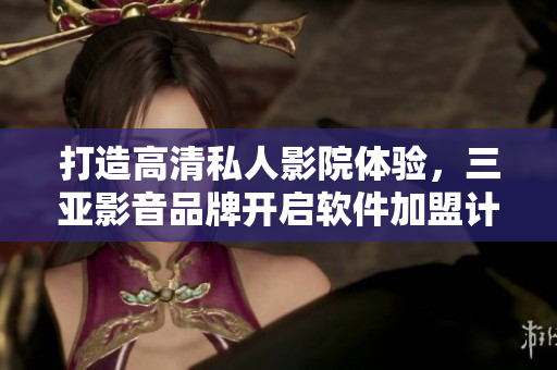 打造高清私人影院體驗(yàn)，三亞影音品牌開(kāi)啟軟件加盟計(jì)劃