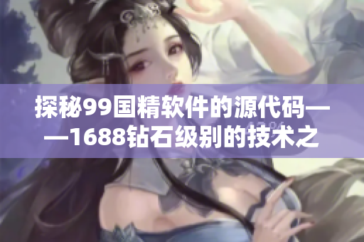 探秘99國(guó)精軟件的源代碼——1688鉆石級(jí)別的技術(shù)之旅