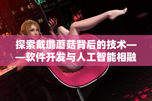 探索戴璐蘑菇背后的技術——軟件開發(fā)與人工智能相融合