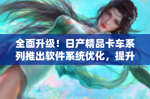 全面升級(jí)！日產(chǎn)精品卡車系列推出軟件系統(tǒng)優(yōu)化，提升效率與安全性