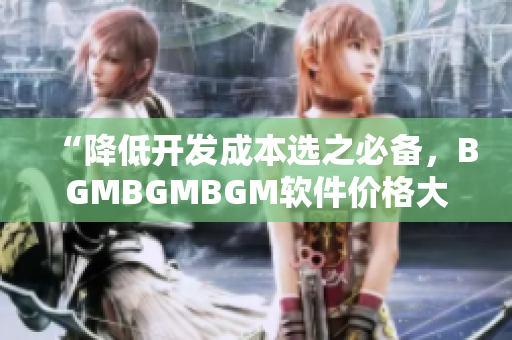 “降低開發(fā)成本選之必備，BGMBGMBGM軟件價格大幅下調(diào)！”
