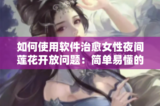 如何使用軟件治愈女性夜間蓮花開放問(wèn)題：簡(jiǎn)單易懂的指南