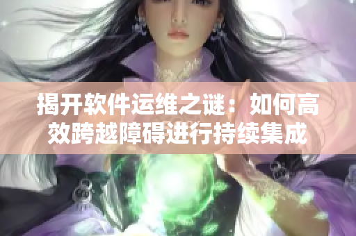 揭開軟件運(yùn)維之謎：如何高效跨越障礙進(jìn)行持續(xù)集成