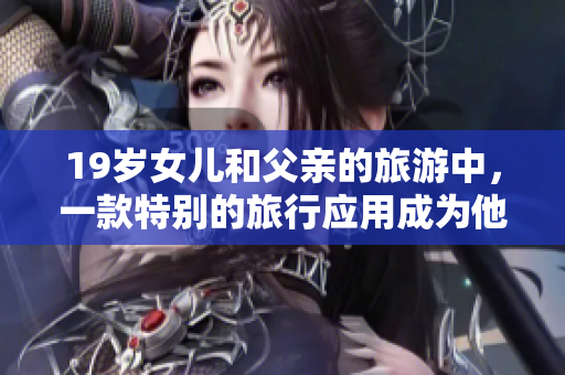 19歲女兒和父親的旅游中，一款特別的旅行應(yīng)用成為他們的旅伴
