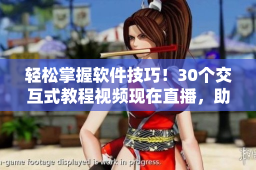 輕松掌握軟件技巧！30個(gè)交互式教程視頻現(xiàn)在直播，助你成為軟件高手！