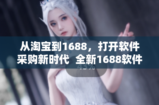 從淘寶到1688，打開(kāi)軟件采購(gòu)新時(shí)代  全新1688軟件版入口網(wǎng)站