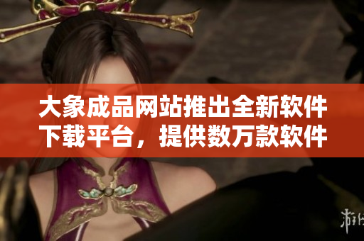 大象成品網(wǎng)站推出全新軟件下載平臺(tái)，提供數(shù)萬款軟件免費(fèi)下載！