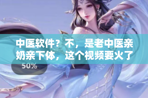 中醫(yī)軟件？不，是老中醫(yī)親奶親下體，這個(gè)視頻要火了！