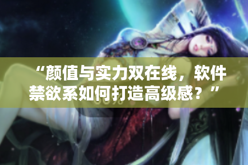 “顏值與實(shí)力雙在線，軟件禁欲系如何打造高級(jí)感？”