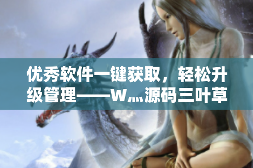 優(yōu)秀軟件一鍵獲取，輕松升級管理——W灬源碼三葉草給你的最佳選擇