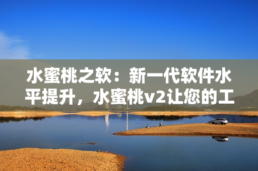 水蜜桃之軟：新一代軟件水平提升，水蜜桃v2讓您的工作效率更高！