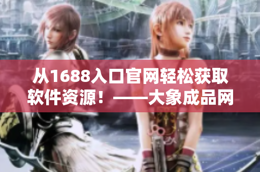 從1688入口官網(wǎng)輕松獲取軟件資源！——大象成品網(wǎng)站現(xiàn)已支持軟件下載。