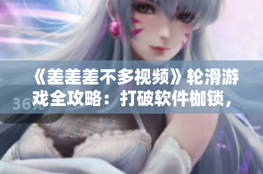 《差差差不多視頻》輪滑游戲全攻略：打破軟件枷鎖，輕松暢玩！