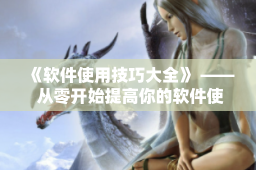 《軟件使用技巧大全》 —— 從零開始提高你的軟件使用能力