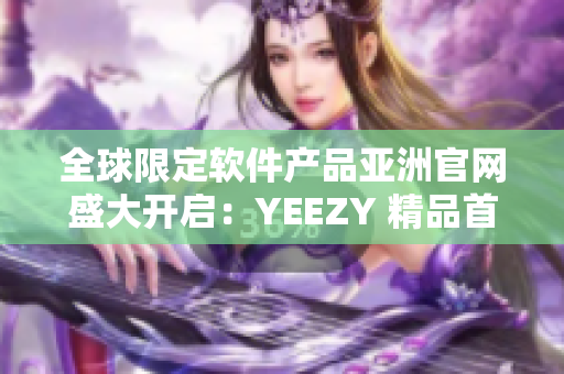 全球限定軟件產(chǎn)品亞洲官網(wǎng)盛大開啟：YEEZY 精品首次亮相