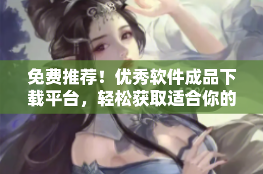 免費(fèi)推薦！優(yōu)秀軟件成品下載平臺(tái)，輕松獲取適合你的程序！