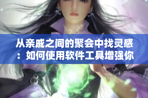 從親戚之間的聚會(huì)中找靈感：如何使用軟件工具增強(qiáng)你的社交能力
