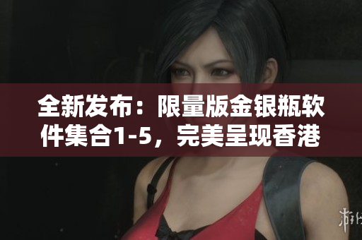 全新發(fā)布：限量版金銀瓶軟件集合1-5，完美呈現(xiàn)香港文化精髓