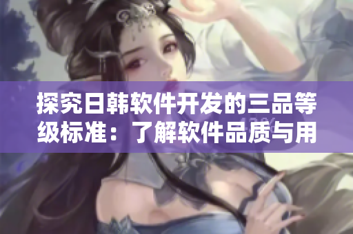 探究日韓軟件開發(fā)的三品等級(jí)標(biāo)準(zhǔn)：了解軟件品質(zhì)與用戶需求的匹配度