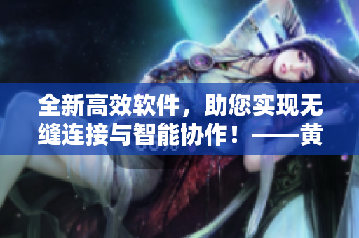 全新高效軟件，助您實(shí)現(xiàn)無縫連接與智能協(xié)作！——黃岡網(wǎng)站推廣