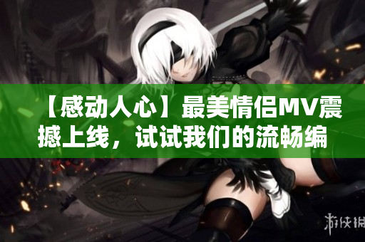 【感動(dòng)人心】最美情侶MV震撼上線，試試我們的流暢編輯軟件！