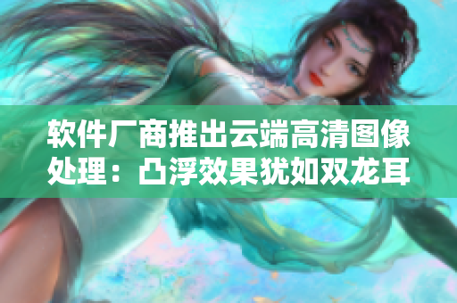 軟件廠商推出云端高清圖像處理：凸浮效果猶如雙龍耳帳！