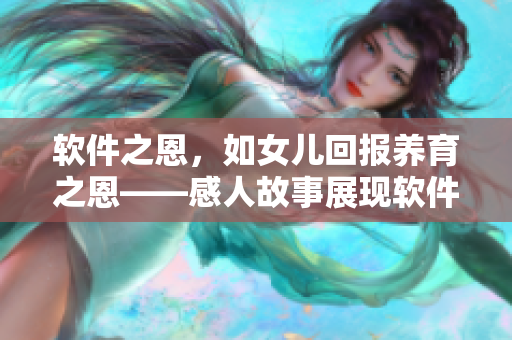 軟件之恩，如女兒回報(bào)養(yǎng)育之恩——感人故事展現(xiàn)軟件對人類生活的重要性