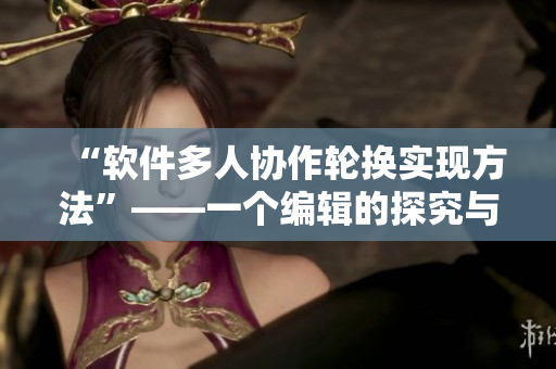 “軟件多人協(xié)作輪換實(shí)現(xiàn)方法”——一個(gè)編輯的探究與總結(jié)